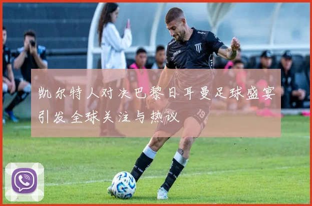 凯尔特人对决巴黎日耳曼足球盛宴引发全球关注与热议