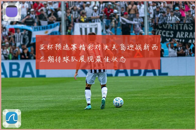 亚杯预选赛精彩对决关岛迎战新西兰期待球队展现最佳状态