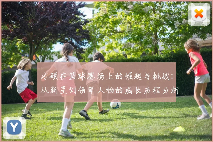 方硕在篮球赛场上的崛起与挑战：从新星到领军人物的成长历程分析
