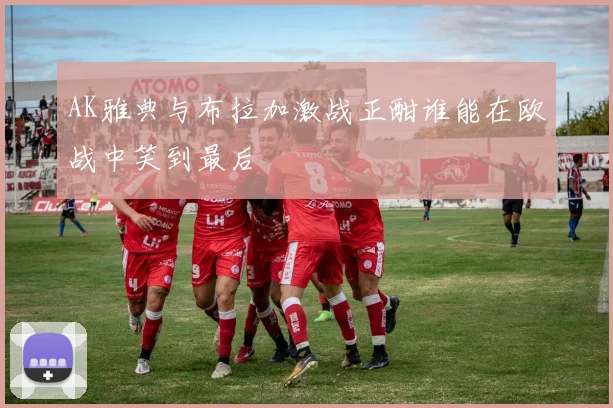 AK雅典与布拉加激战正酣谁能在欧战中笑到最后