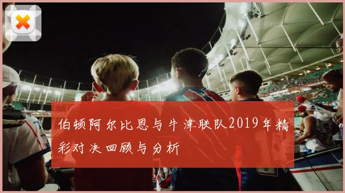 伯顿阿尔比恩与牛津联队2019年精彩对决回顾与分析