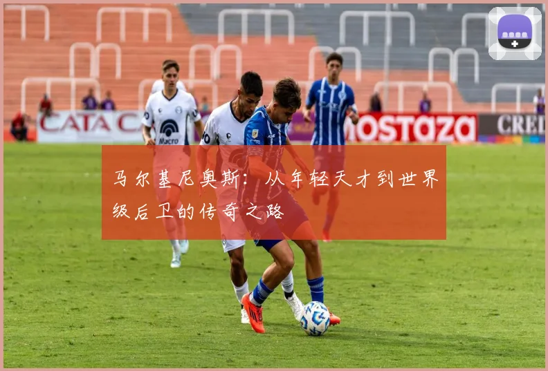 马尔基尼奥斯：从年轻天才到世界级后卫的传奇之路