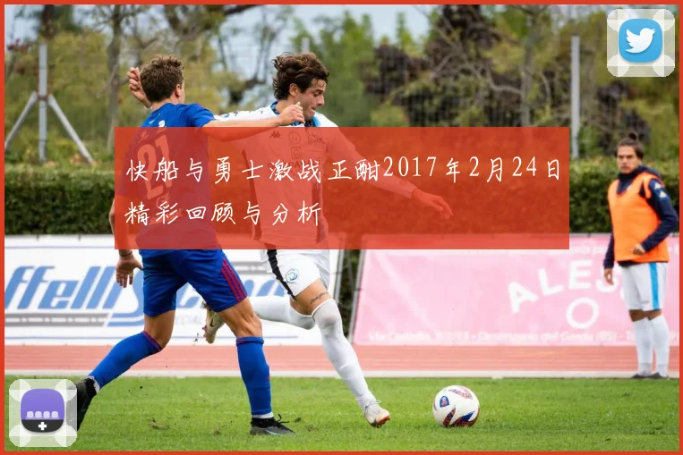 快船与勇士激战正酣2017年2月24日精彩回顾与分析