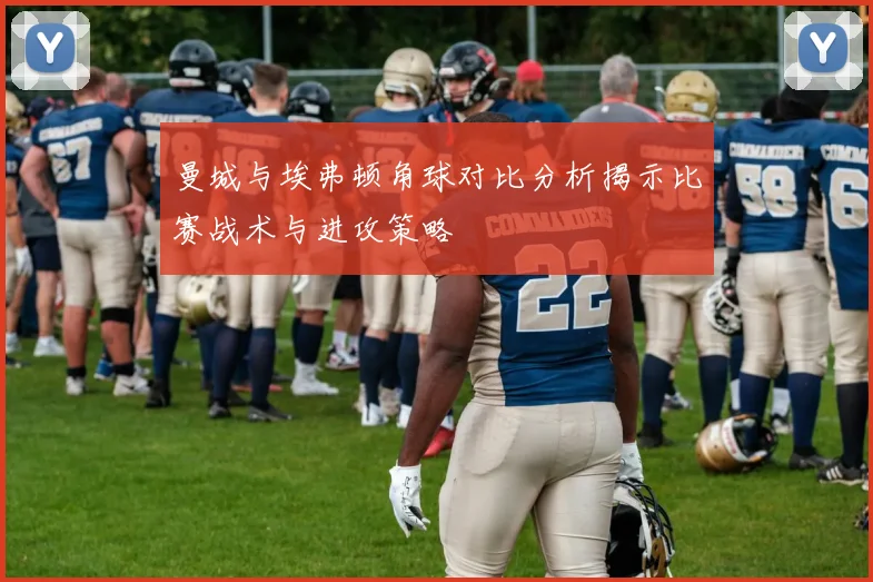 曼城与埃弗顿角球对比分析揭示比赛战术与进攻策略