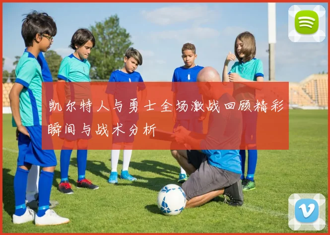 凯尔特人与勇士全场激战回顾精彩瞬间与战术分析