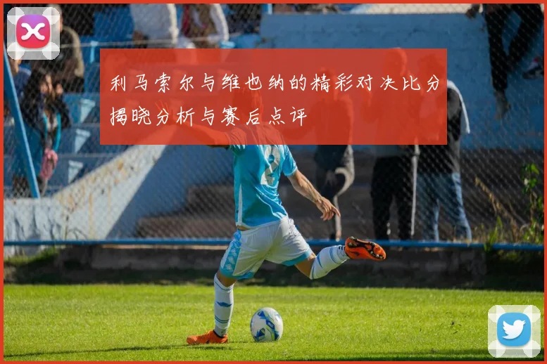 利马索尔与维也纳的精彩对决比分揭晓分析与赛后点评