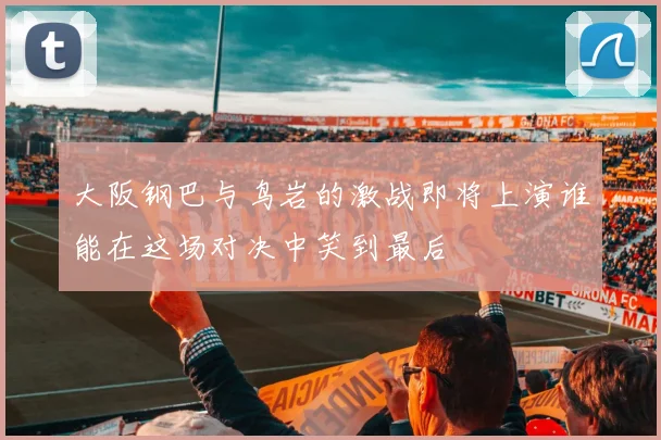 大阪钢巴与鸟岩的激战即将上演谁能在这场对决中笑到最后