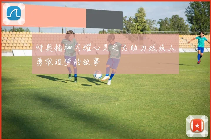 特奥精神闪耀心灵之光助力残疾人勇敢追梦的故事