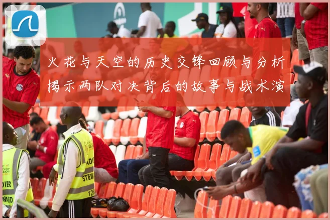火花与天空的历史交锋回顾与分析揭示两队对决背后的故事与战术演变
