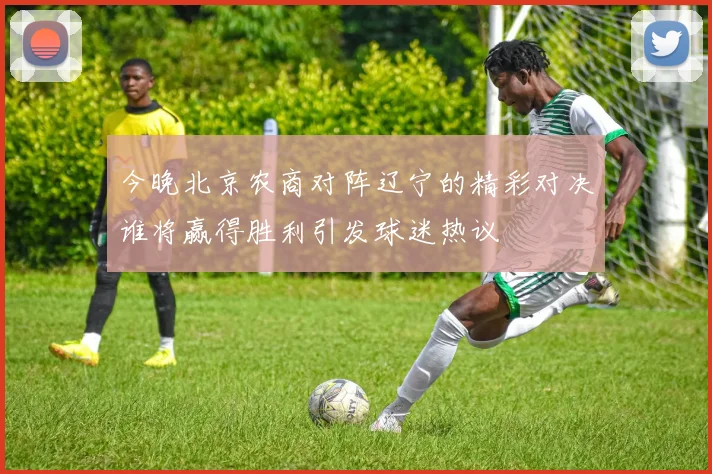 今晚北京农商对阵辽宁的精彩对决谁将赢得胜利引发球迷热议