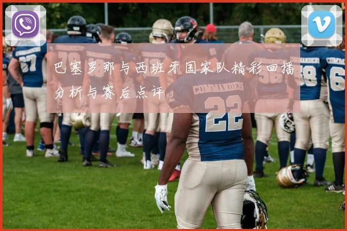 巴塞罗那与西班牙国家队精彩回播分析与赛后点评