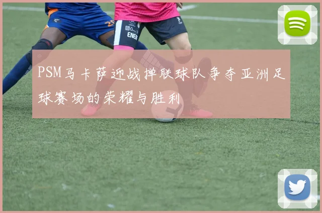 PSM马卡萨迎战掸联球队争夺亚洲足球赛场的荣耀与胜利