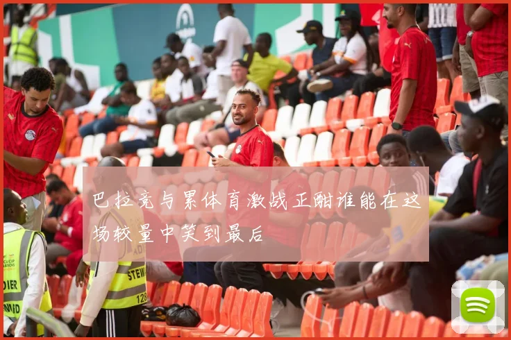 巴拉竞与累体育激战正酣谁能在这场较量中笑到最后